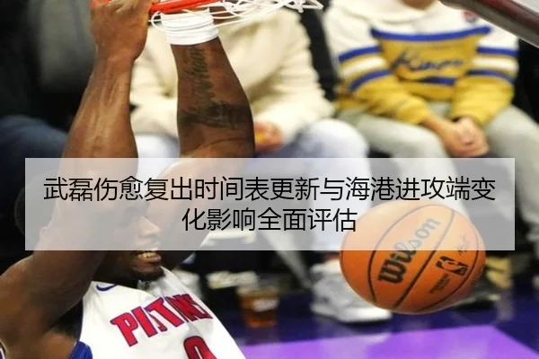 武磊伤愈复出时间表更新与海港进攻端变化影响全面评估