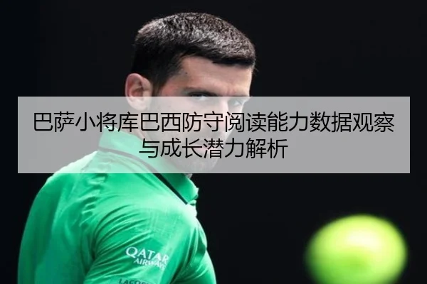 巴萨小将库巴西防守阅读能力数据观察与成长潜力解析