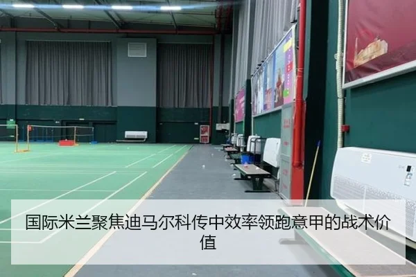 国际米兰聚焦迪马尔科传中效率领跑意甲的战术价值