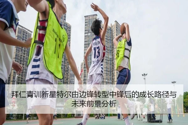 拜仁青训新星特尔由边锋转型中锋后的成长路径与未来前景分析
