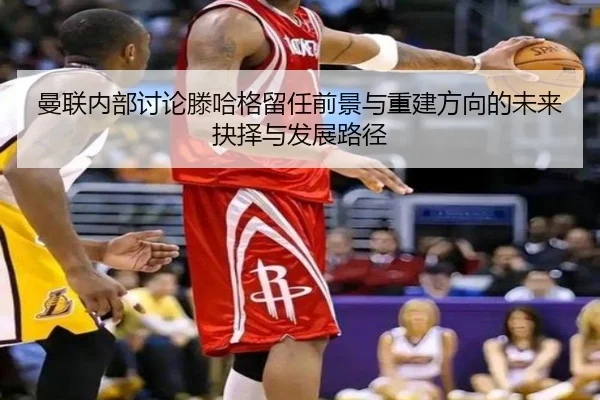 曼联内部讨论滕哈格留任前景与重建方向的未来抉择与发展路径