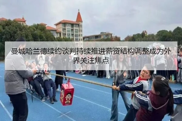 曼城哈兰德续约谈判持续推进薪资结构调整成为外界关注焦点