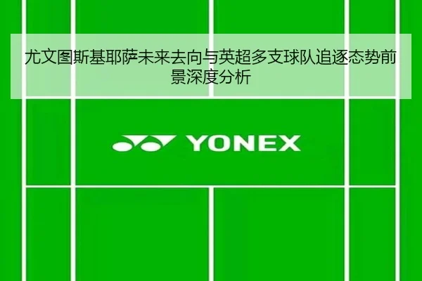 尤文图斯基耶萨未来去向与英超多支球队追逐态势前景深度分析