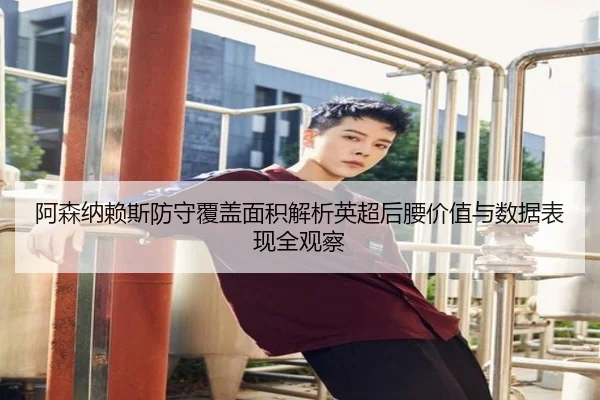 阿森纳赖斯防守覆盖面积解析英超后腰价值与数据表现全观察