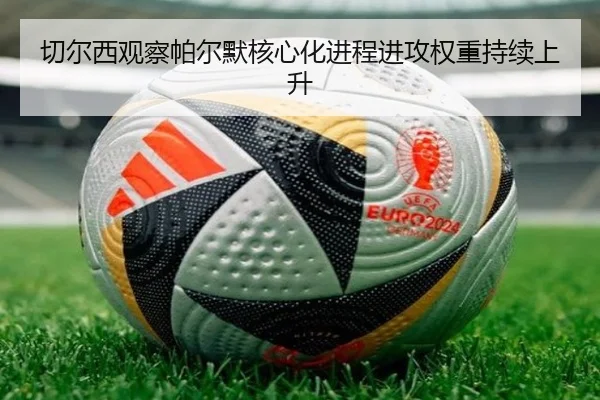 切尔西观察帕尔默核心化进程进攻权重持续上升