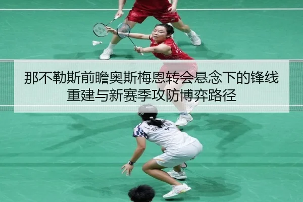 那不勒斯前瞻奥斯梅恩转会悬念下的锋线重建与新赛季攻防博弈路径
