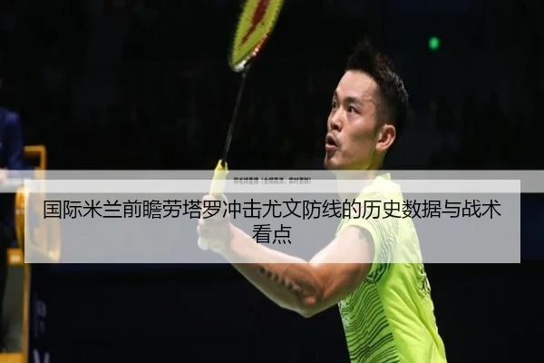 国际米兰前瞻劳塔罗冲击尤文防线的历史数据与战术看点