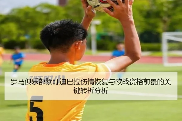 罗马俱乐部紧盯迪巴拉伤情恢复与欧战资格前景的关键转折分析