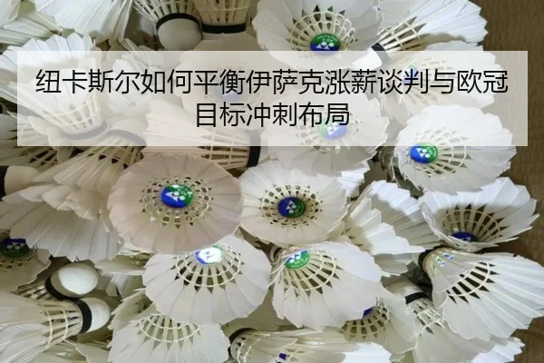 纽卡斯尔如何平衡伊萨克涨薪谈判与欧冠目标冲刺布局