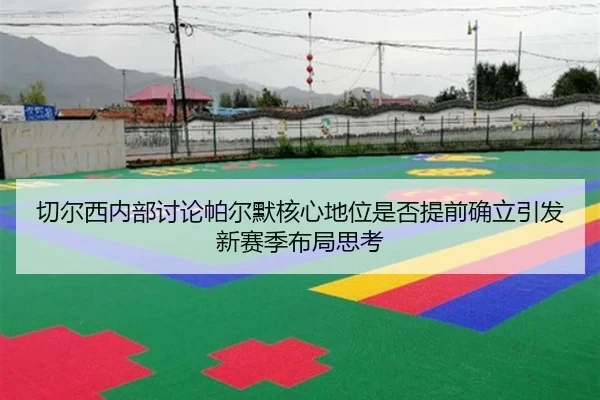 切尔西内部讨论帕尔默核心地位是否提前确立引发新赛季布局思考