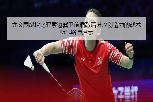 尤文围绕坎比亚索边翼卫前插激活进攻创造力的战术新思路与启示