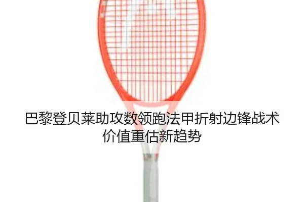 巴黎登贝莱助攻数领跑法甲折射边锋战术价值重估新趋势