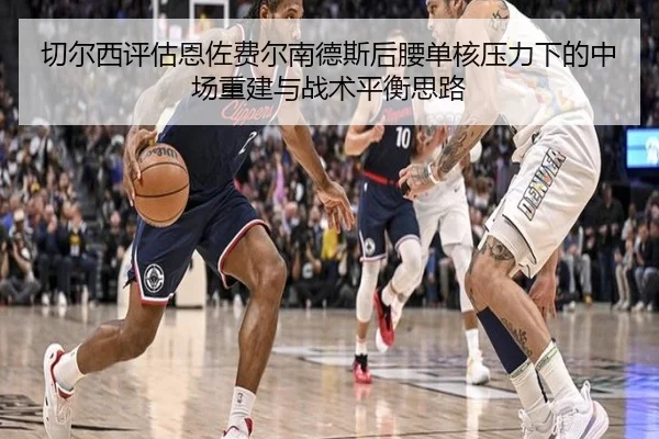 切尔西评估恩佐费尔南德斯后腰单核压力下的中场重建与战术平衡思路