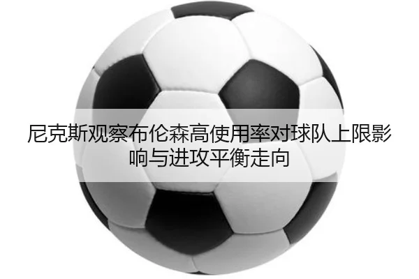 尼克斯观察布伦森高使用率对球队上限影响与进攻平衡走向