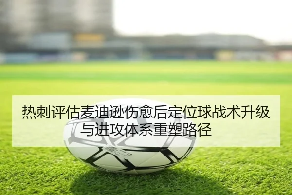 热刺评估麦迪逊伤愈后定位球战术升级与进攻体系重塑路径