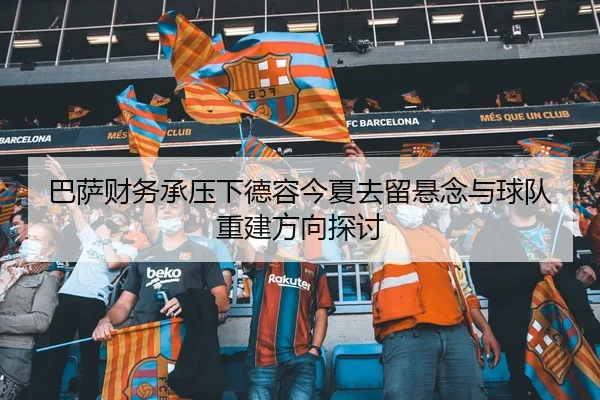 巴萨财务承压下德容今夏去留悬念与球队重建方向探讨