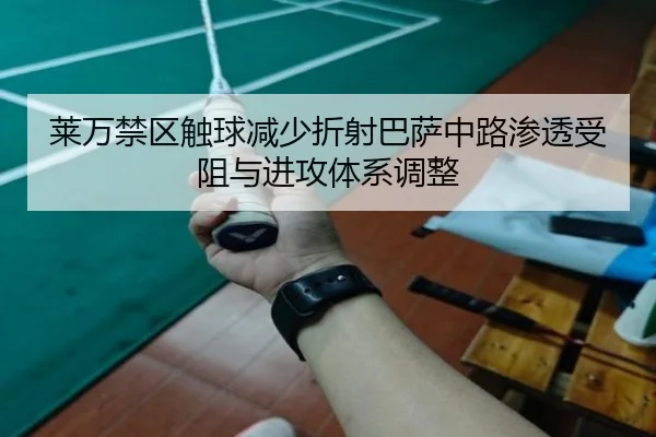莱万禁区触球减少折射巴萨中路渗透受阻与进攻体系调整