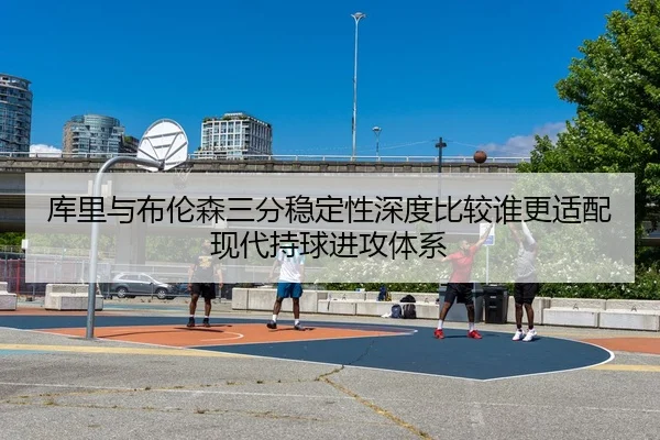 库里与布伦森三分稳定性深度比较谁更适配现代持球进攻体系