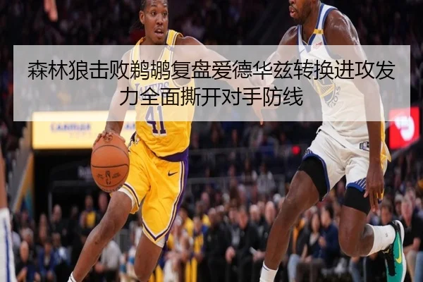 森林狼击败鹈鹕复盘爱德华兹转换进攻发力全面撕开对手防线