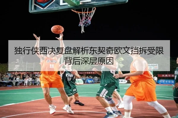 独行侠西决复盘解析东契奇欧文挡拆受限背后深层原因