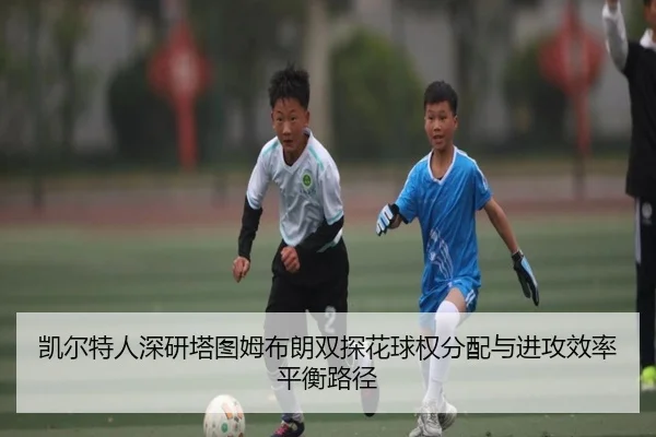 凯尔特人深研塔图姆布朗双探花球权分配与进攻效率平衡路径