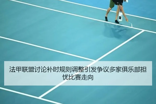 法甲联盟讨论补时规则调整引发争议多家俱乐部担忧比赛走向