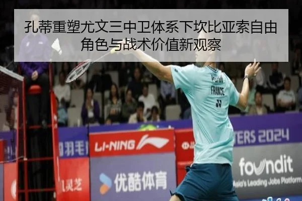 孔蒂重塑尤文三中卫体系下坎比亚索自由角色与战术价值新观察