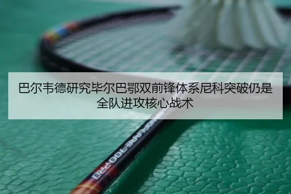 巴尔韦德研究毕尔巴鄂双前锋体系尼科突破仍是全队进攻核心战术